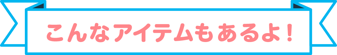 こんなアイテムもあるよ！